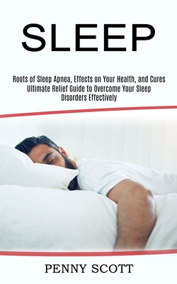 Sleep: Ultimate Relief Guide to Overcome Your Sleep Disorders Effectively (Roots of Sleep Apnea, Effects on Your Health, and Cover Image