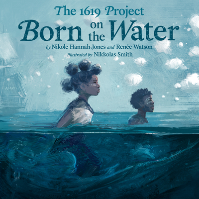 The 1619 Project: Born on the Water By Nikole Hannah-Jones, Renée Watson, Nikkolas Smith (Illustrator) Cover Image