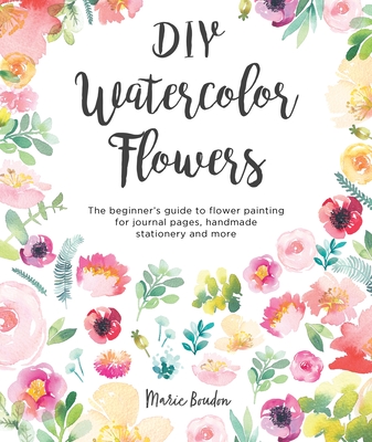 DIY Watercolor Flowers: The Beginner's Guide to Flower Painting for Journal Pages, Handmade Stationery and More By Marie Boudon Cover Image