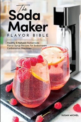 The Soda Maker Flavor Bible: Healthy and Natural Homemade Flavor Syrup Recipes for Sodastream Carbonation Machines By Susan Michel Cover Image