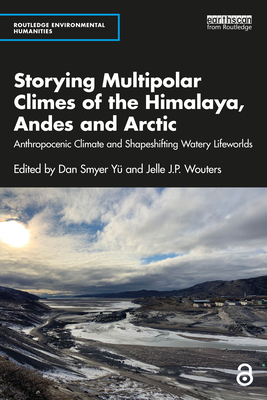 Storying Multipolar Climes of the Himalaya, Andes and Arctic: Anthropocenic Climate and Shapeshifting Watery Lifeworlds (Routledge Environmental Humanities) By Dan Smyer Yü (Editor), Jelle J. P. Wouters (Editor) Cover Image
