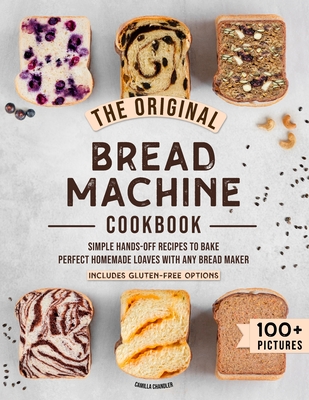The Original Bread Machine Cookbook: Simple Hands-Off Recipes to Bake Perfect Homemade Loaves With Any Bread Maker (Includes Gluten-Free Options) By Camilla Chandler Cover Image