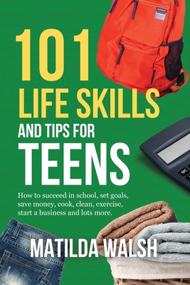 101 Life Skills and Tips for Teens - How to succeed in school, boost your self-confidence, set goals, save money, cook, clean, start a business and lo Cover Image