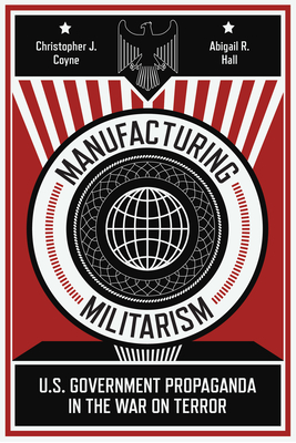Manufacturing Militarism: U.S. Government Propaganda in the War on Terror By Christopher J. Coyne, Abigail R. Hall Cover Image