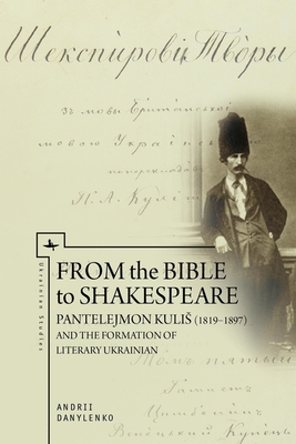 From the Bible to Shakespeare: Pantelejmon Kulis (1819-1897) and the Formation of Literary Ukrainian (Ukrainian Studies) By Andrii Danylenko Cover Image
