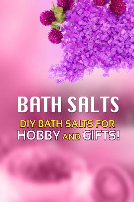 Bath Salts - DIY Bath Salts for Hobby and Gifts!: The Step-By-Step Playbook for Making Bath Salts For Gifts And Hobby Cover Image