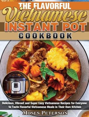 The Flavorful Vietnamese Instant Pot Cookbook: Delicious, Vibrant and Super Easy Vietnamese Recipes for Everyone to Taste Flavorful Vietnamese Meals i Cover Image