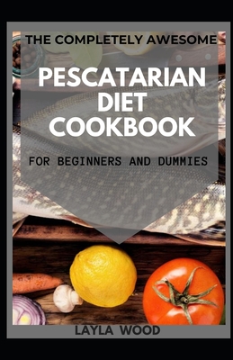 The Completely Awesome Pescatarian Diet Cookbook For Beginners And Dummies By Layla Wood Cover Image