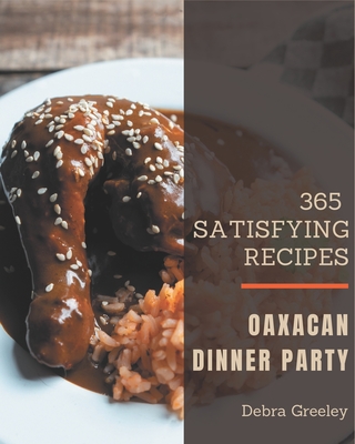 365 Satisfying Oaxacan Dinner Party Recipes: Let's Get Started with The Best Oaxacan Dinner Party Cookbook! By Debra Greeley Cover Image