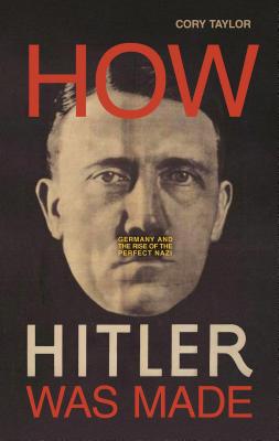 How Hitler Was Made: Germany and the Rise of the Perfect Nazi ...