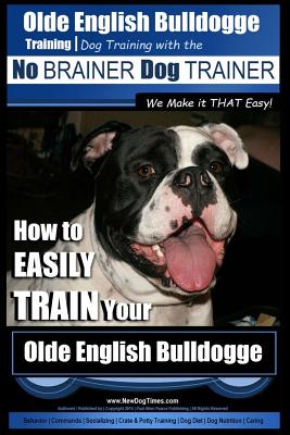 Olde English Bulldogge Training - Dog Training with the No BRAINER Dog TRAINER We Make it THAT Easy!: How to EASILY TRAIN Your Olde English Bulldogge By Paul Allen Pearce Cover Image