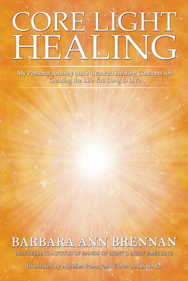 Core Light Healing: My Personal Journey and Advanced Healing Concepts for Creating the Life You Long to Live By Barbara Ann Brennan Cover Image