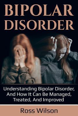 Bipolar Disorder: Understanding Bipolar Disorder, and how it can be managed, treated, and improved cover