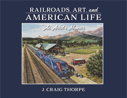 Railroads, Art, and American Life: An Artist's Memoir By J. Craig Thorpe Cover Image