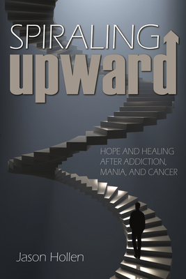 Spiraling Upward: Hope and Healing After Addiction, Mania, and Cancer By Jason Hollen Cover Image