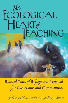 The Ecological Heart of Teaching: Radical Tales of Refuge and Renewal for Classrooms and Communities (Counterpoints #478) Cover Image