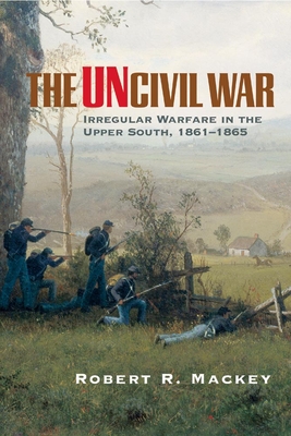 The Uncivil War: Irregular Warfare in the Upper South, 1861-1865 Volume 5 (Campaigns and Commanders #5)