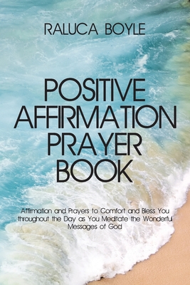 Positive Affirmation Prayer Book: Affirmation and Prayers to Comfort and Bless You throughout the Day as You Meditate the Wonderful Messages of God By Raluca Boyle Cover Image