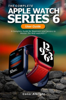 The Complete Apple Watch Series 6 User Guide: A Complete Guide for Beginners and Seniors to Master the New watchOS 7 By Conor Albright Cover Image