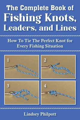 Complete Book of Fishing Knots, Leaders, and Lines: How to Tie The Perfect Knot for Every Fishing Situation By Lindsey Philpott Cover Image