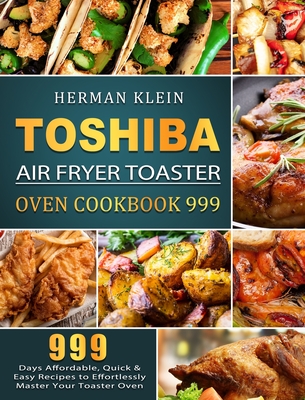 Toshiba Air Fryer Toaster Oven Cookbook 999: 999 Days Affordable, Quick & Easy Recipes to Effortlessly Master Your Toaster Oven By Herman Klein Cover Image
