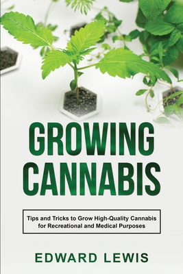 Growing Cannabis: Tips and Tricks to Grow High-Quality Cannabis for Recreational and Medical Purposes By Edward Lewis Cover Image