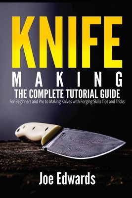 Knife Making: The Complete Tutorial Guide for Beginners and Pro to Making Knives with Forging Skills Tips and Tricks Cover Image