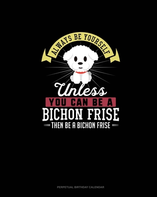 Always Be Yourself Unless You Can Be A Bichon Frise Then Be A Bichon Frise: Perpetual Birthday Calendar