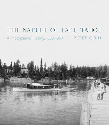 The Nature of Lake Tahoe: A Photographic History, 1860-1960 By Peter Goin Cover Image