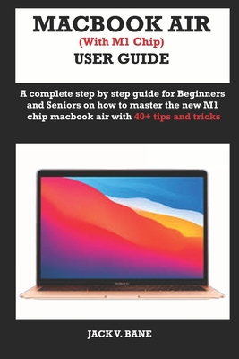 MACBOOK AIR (with M1 chip) USER GUIDE: A complete step by step guide for Beginners and seniors on how to master the new M1 chip MacBook air with 40+ t