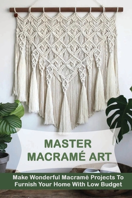 Master Macramé Art: Make Wonderful Macramé Projects To Furnish Your Home  With Low Budget: Modern Macrame Patterns (Paperback)