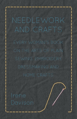 Needlework and Crafts - Every Woman's Book on the Arts of Plain Sewing, Embroidery, Dressmaking and Home Crafts By Irene Davison, Agnes M. Miall Cover Image