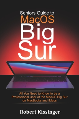 Seniors Guide to MacOS Big Sur: All You Need to Know to be a Professional User of the MacOS Big Sur on MacBooks and iMacs By Robert Kissinger Cover Image