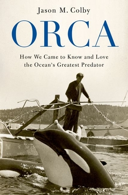 Orca: How We Came to Know and Love the Ocean's Greatest Predator By Jason M. Colby Cover Image