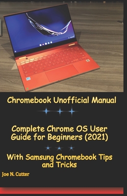 Chromebook Unofficial Manual: Complete Chrome OS User Guide for Beginners (2021) With Samsung Chromebook Tips and Tricks By Joe N. Cutter Cover Image