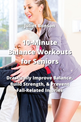 10-Minute Balance Workouts for Seniors: Drastically Improve Balance, Build Strength, & Prevent Fall-Related Injuries By Juliet Bonson Cover Image