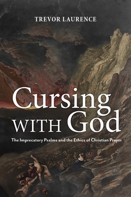 Cursing with God: The Imprecatory Psalms and the Ethics of Christian Prayer By Trevor Laurence Cover Image