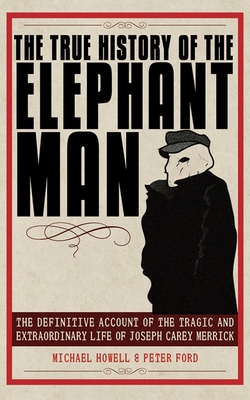 The True History of the Elephant Man: The Definitive Account of the Tragic and Extraordinary Life of Joseph Carey Merrick Cover Image