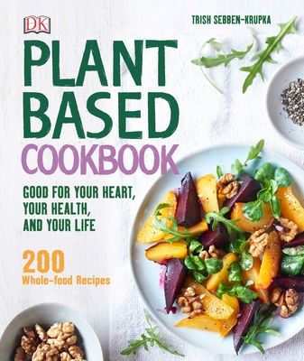 Plant-Based Cookbook: Good for Your Heart, Your Health, and Your Life; 200 Whole-food Recipes By Trish Sebben-Krupka Cover Image