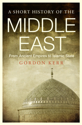 A Short History of the Middle East: From Ancient Empires to Islamic State By Gordon Kerr Cover Image