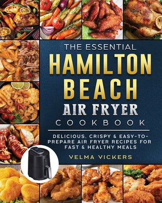 The Essential Hamilton Beach Air Fryer Cookbook: Delicious, Crispy & Easy-to-Prepare Air Fryer Recipes for Fast & Healthy Meals Cover Image
