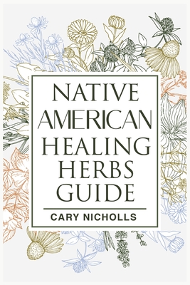 Native American Healing Herbs Guide: Discover Native American Natural Remedies and Build Your Own Herbal Pantry to Fight Everyday Illnesses (2022 for By Cary Nicholls Cover Image