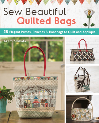 Sew Beautiful Quilted Bags: 28 Elegant Purses, Pouches & Handbags to Quilt and Appliqué Cover Image