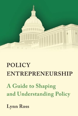 Policy Entrepreneurship: A Guide to Shaping and Understanding Policy By Lynn C. Ross Cover Image