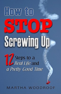 How to Stop Screwing Up: 12 Steps to Real Life and a Pretty Good Time By Martha Woodroof Cover Image