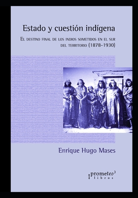 Estado y cuestión indígena: El destino final de los indios sometidos en el sur del territorio (1878-1930) By Enrique Hugo Mases Cover Image