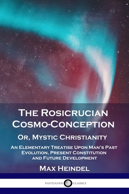 The Rosicrucian Cosmo-Conception, Or, Mystic Christianity: An Elementary Treatise Upon Man's Past Evolution, Present Constitution and Future Developme Cover Image