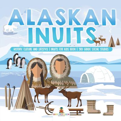 Alaskan Inuits - History, Culture and Lifestyle. inuits for Kids Book 3rd Grade Social Studies By Baby Professor Cover Image