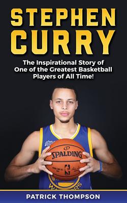 Stephen Curry: The Inspirational Story of One of the Greatest Basketball Players of All Time! (NBA Legends #2)