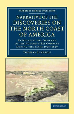 Narrative of the Discoveries on the North Coast of America: Effected by the Officers of the Hudson's Bay Company During the Years 1836-1839 (Cambridge Library Collection - Polar Exploration)